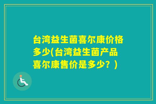 台湾益生菌喜尔康价格多少(台湾益生菌产品喜尔康售价是多少?) 台湾益生菌喜尔康价格多少(台湾益生菌产品喜尔康售价是多少?)