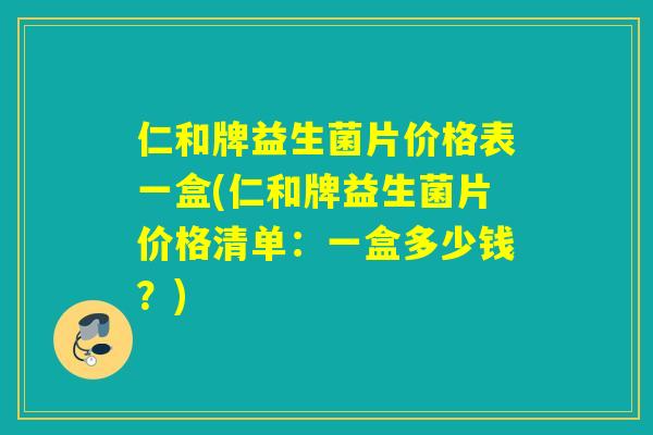 仁和牌益生菌片价格表一盒(仁和牌益生菌片价格清单：一盒多少钱？)