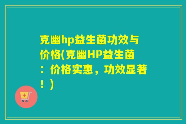 克幽hp益生菌功效与价格(克幽HP益生菌:价格实惠,功效显著!) 克幽hp益生菌功效与价格(克幽HP益生菌:价格实惠,功效显著!)