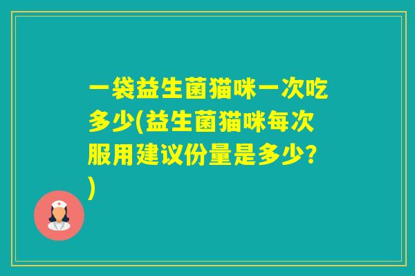 一袋益生菌猫咪一次吃多少(益生菌猫咪每次服用建议份量是多少？)