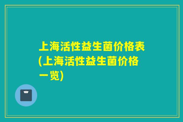 上海活性益生菌价格表(上海活性益生菌价格一览)