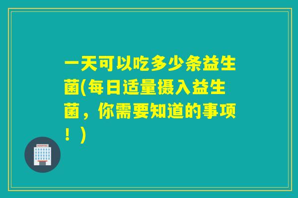 一天可以吃多少条益生菌(每日适量摄入益生菌，你需要知道的事项！)