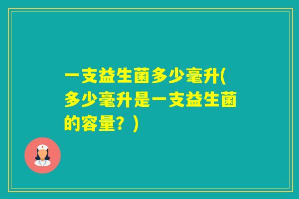 一支益生菌多少毫升(多少毫升是一支益生菌的容量？)