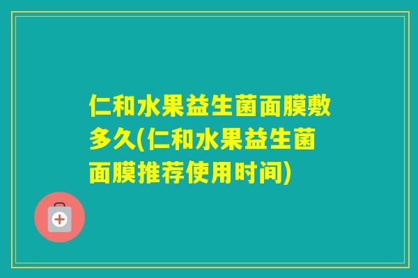 仁和水果益生菌面膜敷多久(仁和水果益生菌面膜推荐使用时间)