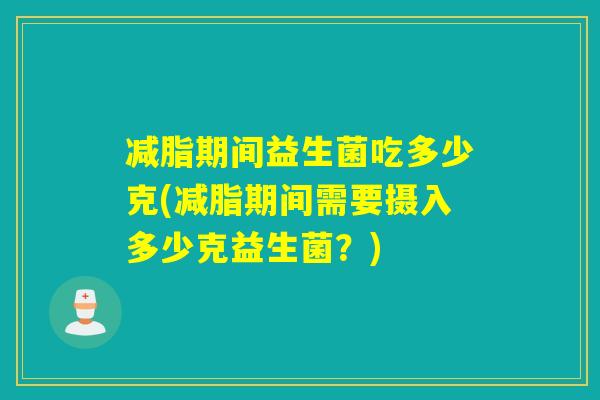 减脂期间益生菌吃多少克(减脂期间需要摄入多少克益生菌？)