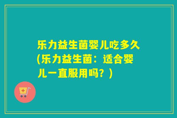 乐力益生菌婴儿吃多久(乐力益生菌：适合婴儿一直服用吗？)