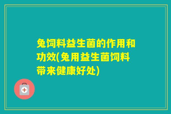 兔饲料益生菌的作用和功效(兔用益生菌饲料带来健康好处)