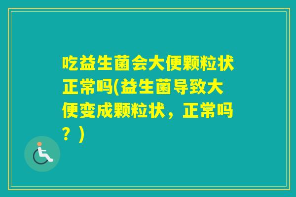 吃益生菌会大便颗粒状正常吗(益生菌导致大便变成颗粒状，正常吗？)