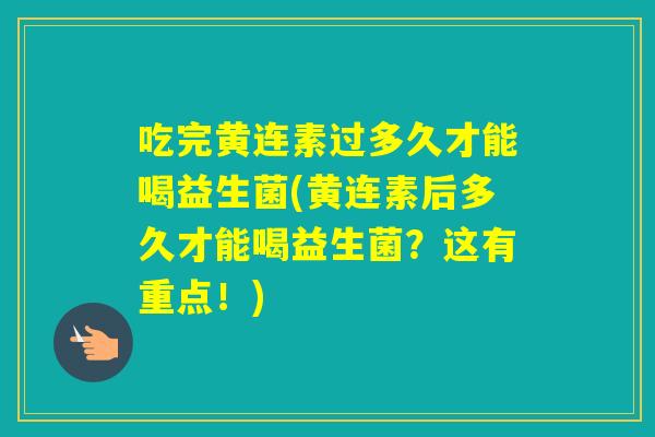 吃完黄连素过多久才能喝益生菌(黄连素后多久才能喝益生菌？这有重点！)