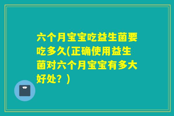 六个月宝宝吃益生菌要吃多久(正确使用益生菌对六个月宝宝有多大好处？)