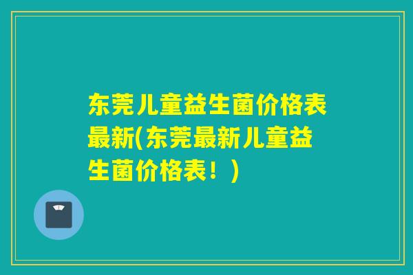 东莞儿童益生菌价格表新(东莞新儿童益生菌价格表！)