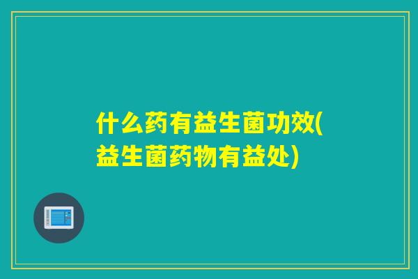 什么药有益生菌功效(益生菌有益处)