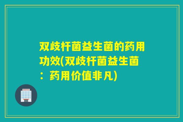 双歧杆菌益生菌的药用功效(双歧杆菌益生菌：药用价值非凡)