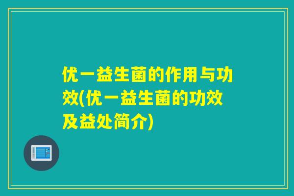 优一益生菌的作用与功效(优一益生菌的功效及益处简介)