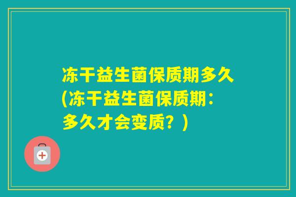 冻干益生菌保质期多久(冻干益生菌保质期：多久才会变质？)