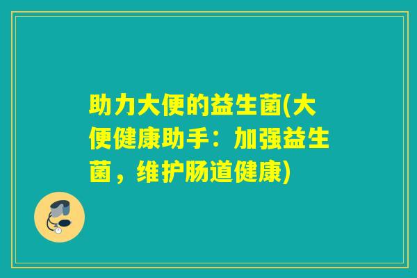 助力大便的益生菌(大便健康助手：加强益生菌，维护肠道健康)