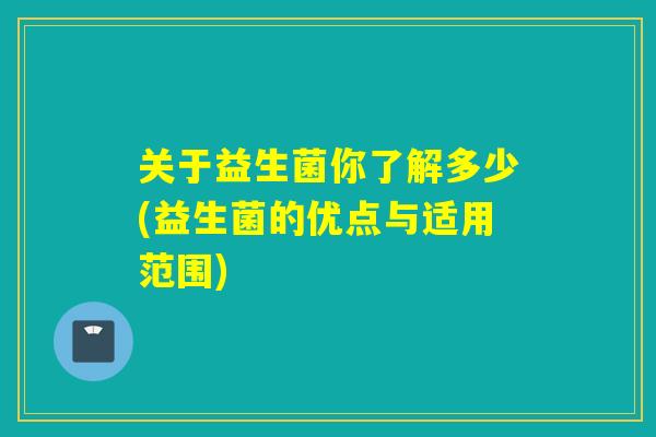 关于益生菌你了解多少(益生菌的优点与适用范围)