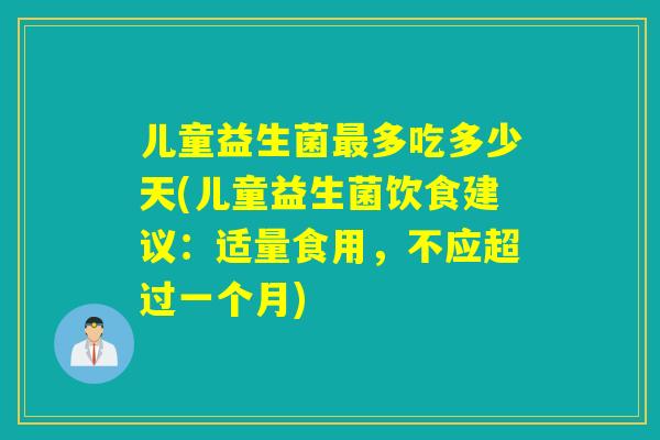 儿童益生菌多吃多少天(儿童益生菌饮食建议：适量食用，不应超过一个月)