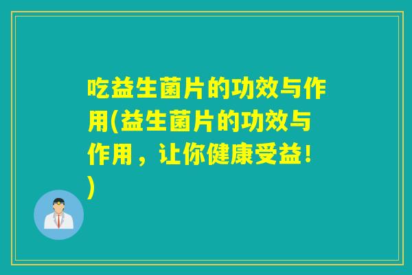 吃益生菌片的功效与作用(益生菌片的功效与作用,让你健康受益!) 吃益生菌片的功效与作用(益生菌片的功效与作用,让你健康受益!)