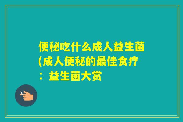 吃什么成人益生菌(成人的佳食疗:益生菌大赏 吃什么成人益生菌(成人的佳食疗:益生菌大赏