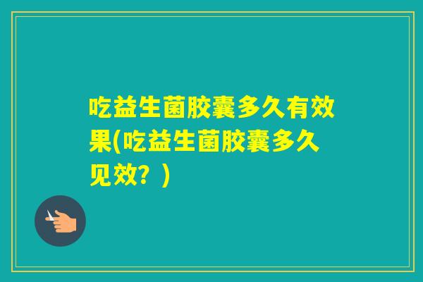 吃益生菌胶囊多久有效果(吃益生菌胶囊多久见效？)