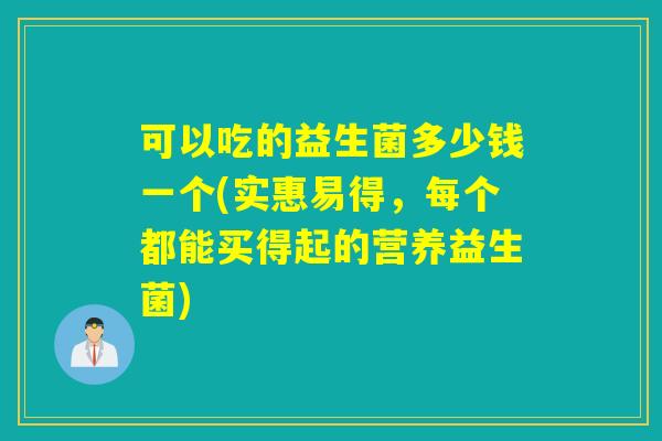 可以吃的益生菌多少钱一个(实惠易得，每个都能买得起的营养益生菌)
