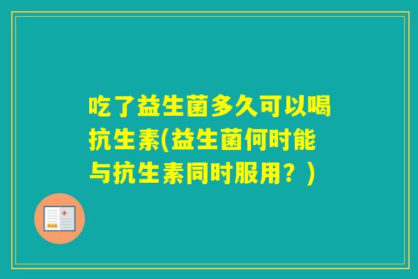 吃了益生菌多久可以喝抗生素(益生菌何时能与抗生素同时服用？)