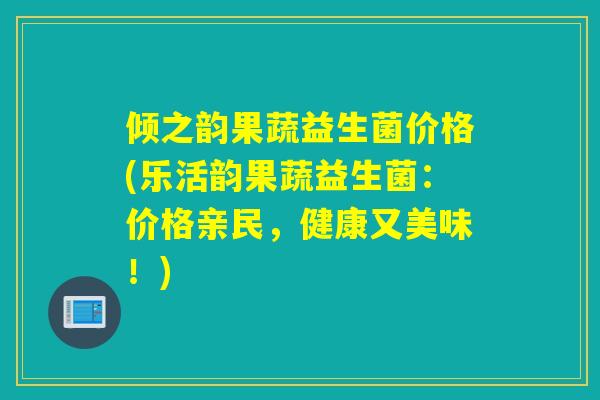 倾之韵果蔬益生菌价格(乐活韵果蔬益生菌：价格亲民，健康又美味！)