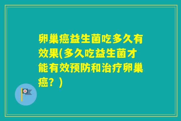 卵巢益生菌吃多久有效果(多久吃益生菌才能有效和卵巢？)