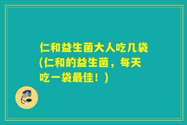 仁和益生菌大人吃几袋(仁和的益生菌，每天吃一袋佳！)