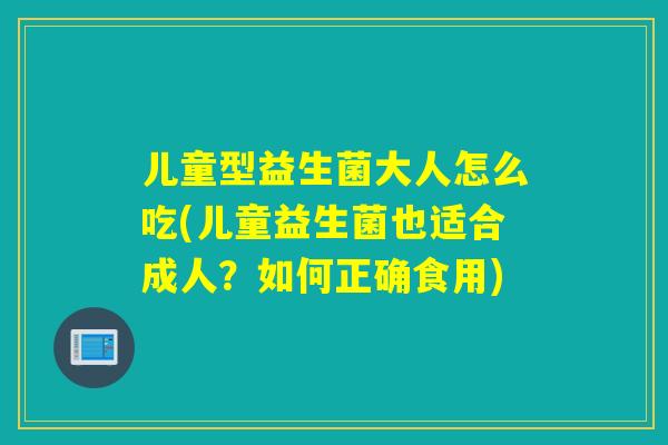 儿童型益生菌大人怎么吃(儿童益生菌也适合成人？如何正确食用)