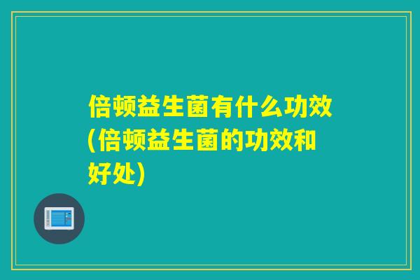 倍顿益生菌有什么功效(倍顿益生菌的功效和好处)
