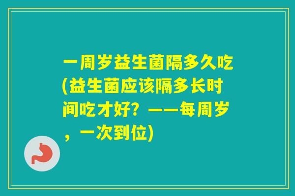 一周岁益生菌隔多久吃(益生菌应该隔多长时间吃才好？——每周岁，一次到位)