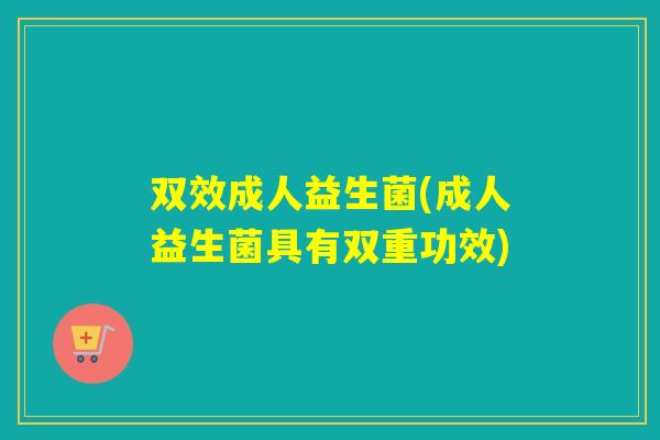 双效成人益生菌(成人益生菌具有双重功效)