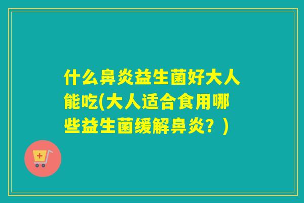什么益生菌好大人能吃(大人适合食用哪些益生菌缓解？)