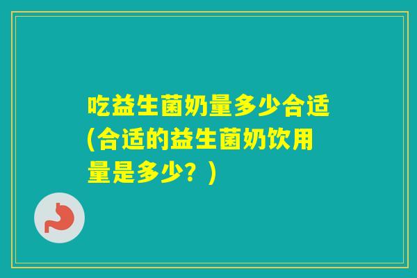 吃益生菌奶量多少合适(合适的益生菌奶饮用量是多少？)