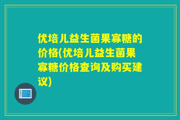 优培儿益生菌果寡糖的价格(优培儿益生菌果寡糖价格查询及购买建议)