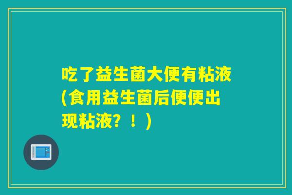 吃了益生菌大便有粘液(食用益生菌后便便出现粘液？！)
