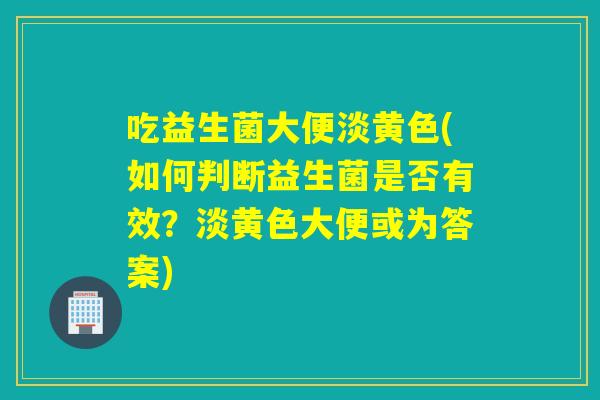 吃益生菌大便淡黄色(如何判断益生菌是否有效？淡黄色大便或为答案)