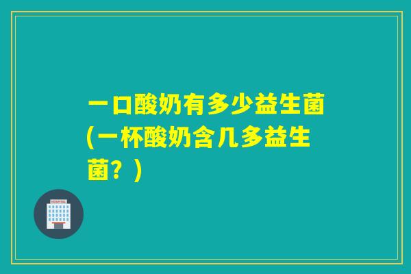 一口酸奶有多少益生菌(一杯酸奶含几多益生菌？)