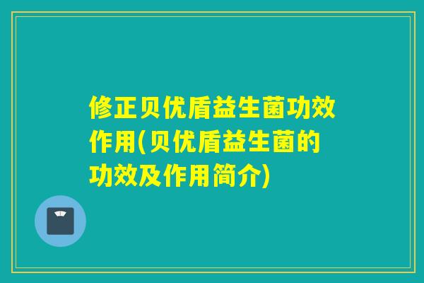 修正贝优盾益生菌功效作用(贝优盾益生菌的功效及作用简介)