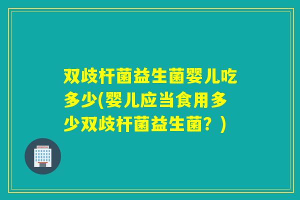 双歧杆菌益生菌婴儿吃多少(婴儿应当食用多少双歧杆菌益生菌？)