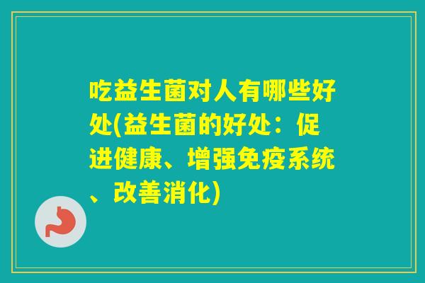 吃益生菌对人有哪些好处(益生菌的好处：促进健康、增强系统、改善消化)