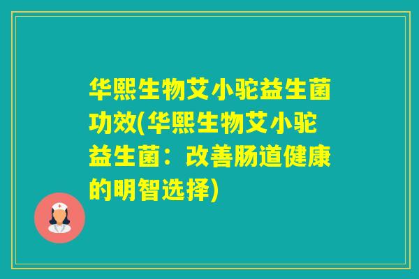 华熙生物艾小驼益生菌功效(华熙生物艾小驼益生菌：改善肠道健康的明智选择)