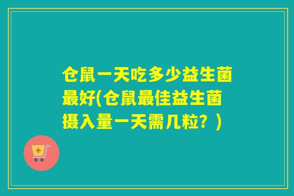 仓鼠一天吃多少益生菌好(仓鼠佳益生菌摄入量一天需几粒？)