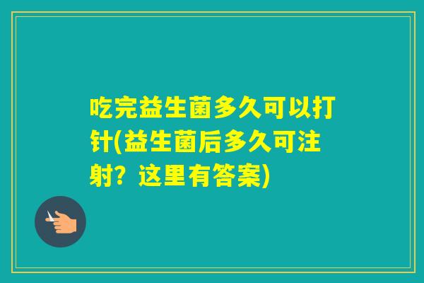吃完益生菌多久可以打针(益生菌后多久可注射？这里有答案)