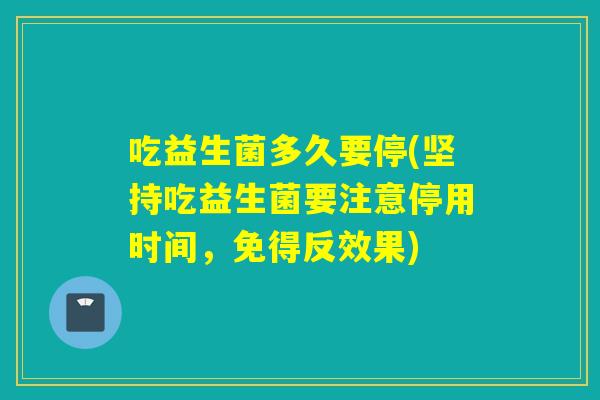 吃益生菌多久要停(坚持吃益生菌要注意停用时间，免得反效果)