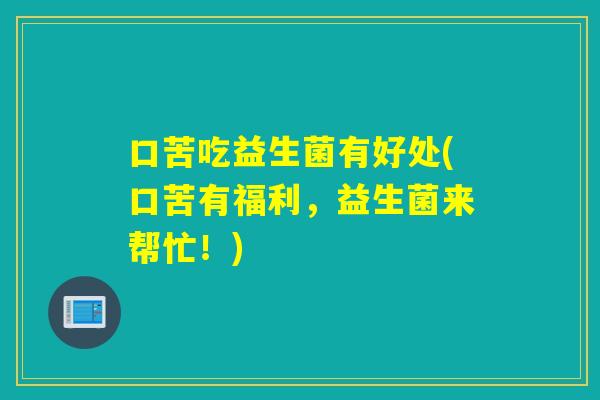 口苦吃益生菌有好处(口苦有福利，益生菌来帮忙！)
