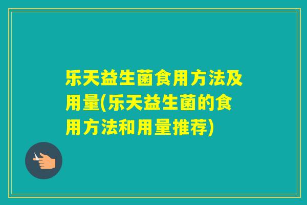 乐天益生菌食用方法及用量(乐天益生菌的食用方法和用量推荐)