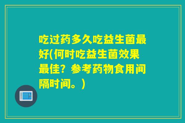 吃过药多久吃益生菌好(何时吃益生菌效果佳？参考食用间隔时间。)